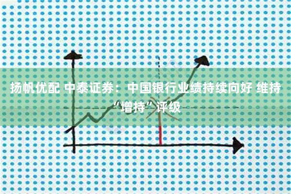 扬帆优配 中泰证券：中国银行业绩持续向好 维持“增持”评级