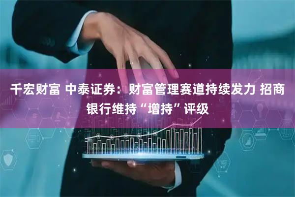 千宏财富 中泰证券：财富管理赛道持续发力 招商银行维持“增持”评级