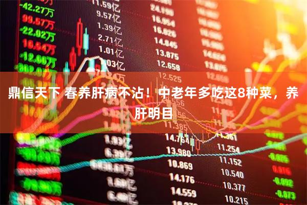鼎信天下 春养肝病不沾！中老年多吃这8种菜，养肝明目