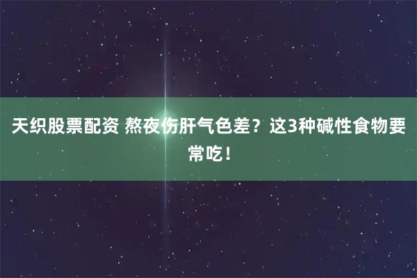 天织股票配资 熬夜伤肝气色差？这3种碱性食物要常吃！
